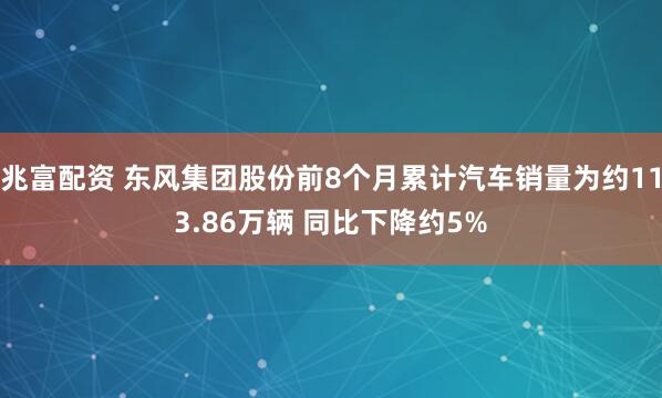 兆富配资 东风集团股份前8个月累计汽车销量为约113.86万辆 同比下降约5%