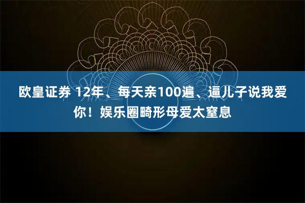 欧皇证券 12年、每天亲100遍、逼儿子说我爱你！娱乐圈畸形母爱太窒息