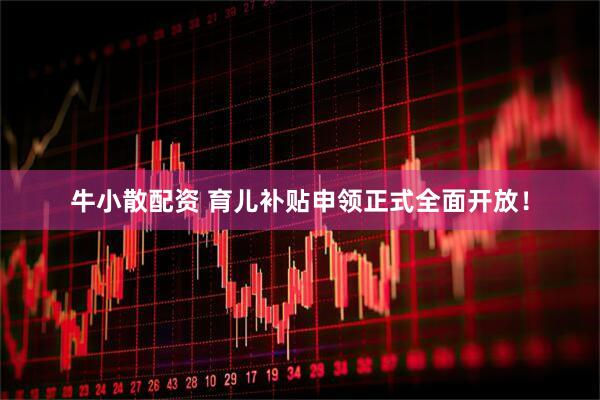 牛小散配资 育儿补贴申领正式全面开放！