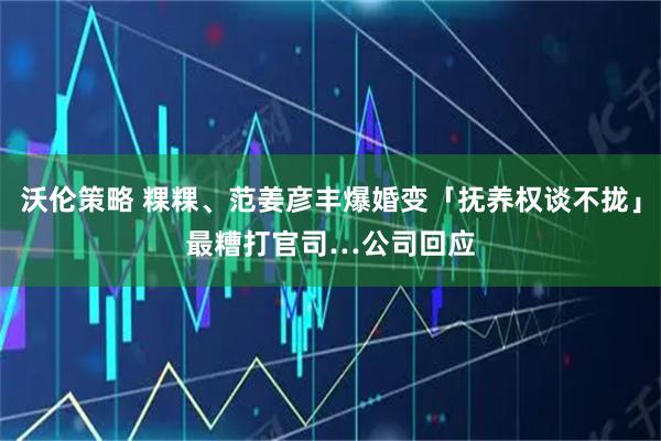 沃伦策略 粿粿、范姜彦丰爆婚变「抚养权谈不拢」　最糟打官司…公司回应