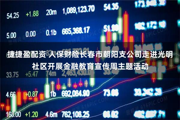捷捷盈配资 人保财险长春市朝阳支公司走进光明社区开展金融教育宣传周主题活动