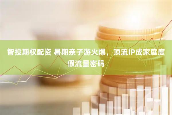 智投期权配资 暑期亲子游火爆，顶流IP成家庭度假流量密码