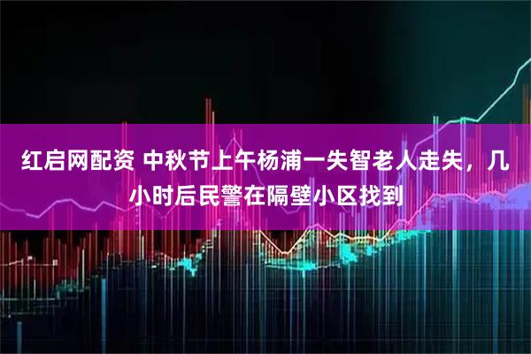 红启网配资 中秋节上午杨浦一失智老人走失，几小时后民警在隔壁小区找到