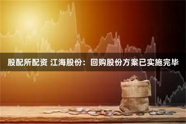 股配所配资 江海股份：回购股份方案已实施完毕
