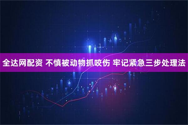 全达网配资 不慎被动物抓咬伤 牢记紧急三步处理法