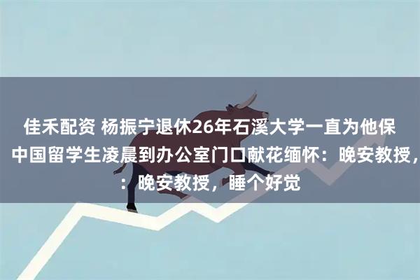佳禾配资 杨振宁退休26年石溪大学一直为他保留办公室，中国留学生凌晨到办公室门口献花缅怀：晚安教授，睡个好觉