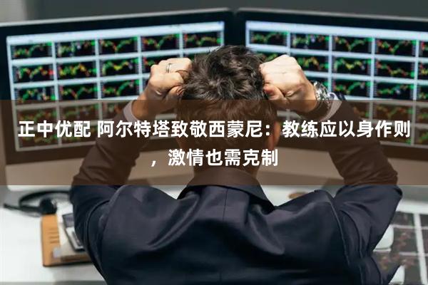 正中优配 阿尔特塔致敬西蒙尼：教练应以身作则，激情也需克制
