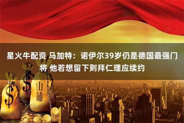 星火牛配资 马加特：诺伊尔39岁仍是德国最强门将 他若想留下则拜仁理应续约