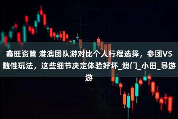鑫旺资管 港澳团队游对比个人行程选择，参团VS随性玩法，这些细节决定体验好坏_澳门_小田_导游