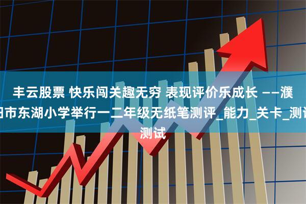 丰云股票 快乐闯关趣无穷 表现评价乐成长 ——濮阳市东湖小学举行一二年级无纸笔测评_能力_关卡_测试