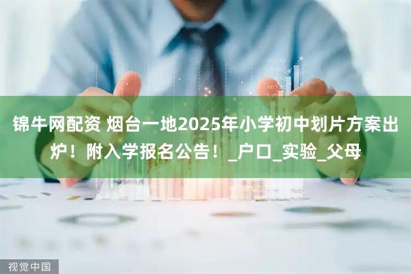 锦牛网配资 烟台一地2025年小学初中划片方案出炉！附入学报名公告！_户口_实验_父母