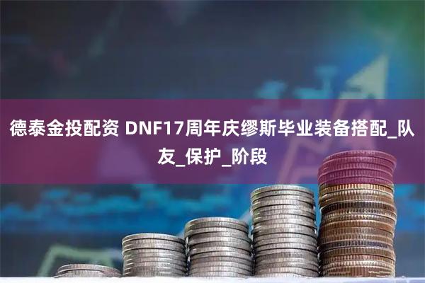 德泰金投配资 DNF17周年庆缪斯毕业装备搭配_队友_保护_阶段