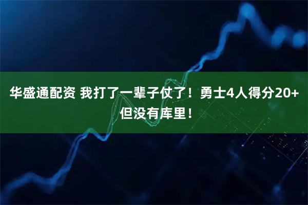 华盛通配资 我打了一辈子仗了！勇士4人得分20+ 但没有库里！