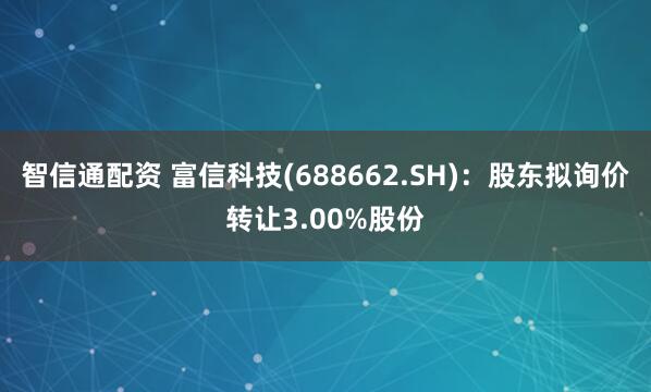 智信通配资 富信科技(688662.SH)：股东拟询价转让3.00%股份