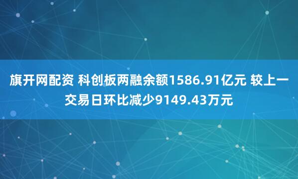 旗开网配资 科创板两融余额1586.91亿元 较上一交易日环比减少9149.43万元