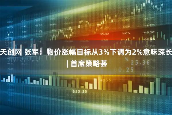 天创网 张军：物价涨幅目标从3%下调为2%意味深长 | 首席策略荟