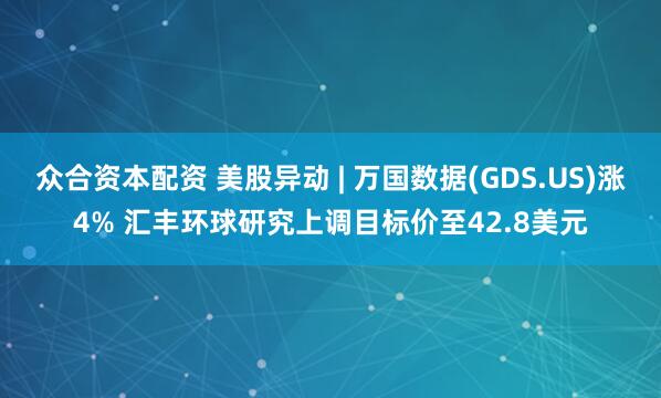 众合资本配资 美股异动 | 万国数据(GDS.US)涨4% 汇丰环球研究上调目标价至42.8美元