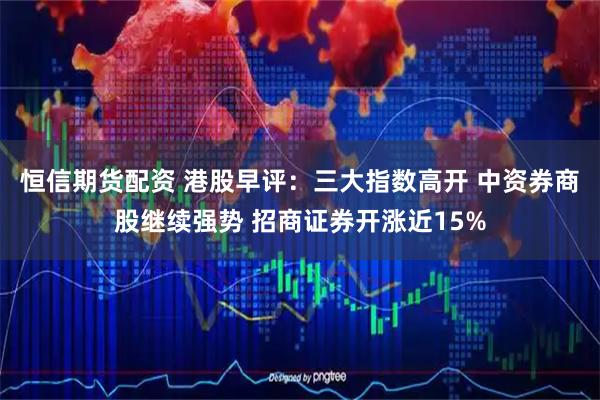 恒信期货配资 港股早评：三大指数高开 中资券商股继续强势 招商证券开涨近15%