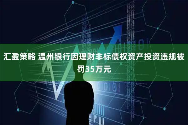 汇盈策略 温州银行因理财非标债权资产投资违规被罚35万元