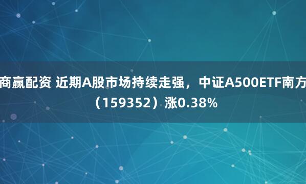 商赢配资 近期A股市场持续走强，中证A500ETF南方（159352）涨0.38%