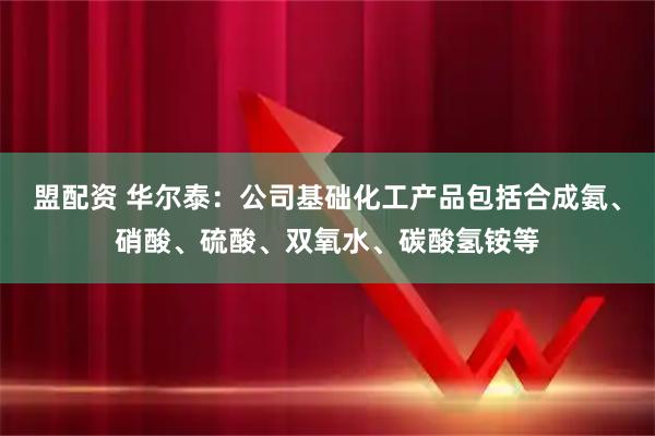 盟配资 华尔泰：公司基础化工产品包括合成氨、硝酸、硫酸、双氧水、碳酸氢铵等