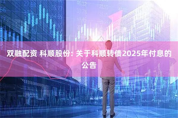 双融配资 科顺股份: 关于科顺转债2025年付息的公告