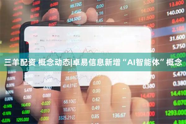 三羊配资 概念动态|卓易信息新增“AI智能体”概念