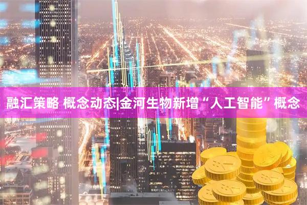 融汇策略 概念动态|金河生物新增“人工智能”概念