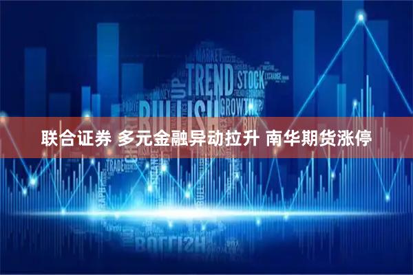 联合证券 多元金融异动拉升 南华期货涨停