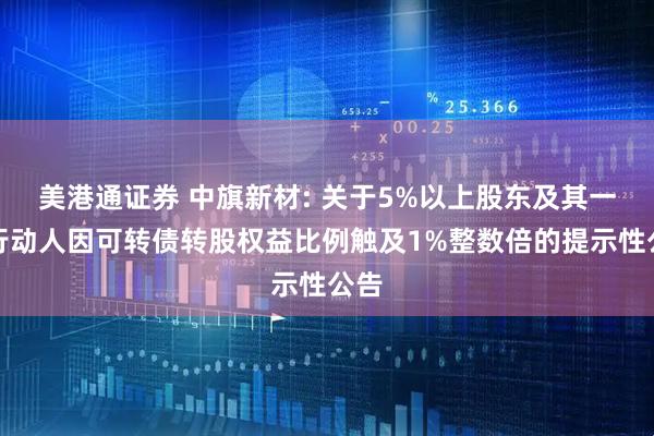 美港通证券 中旗新材: 关于5%以上股东及其一致行动人因可转债转股权益比例触及1%整数倍的提示性公告
