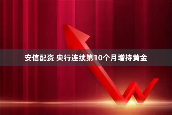 安信配资 央行连续第10个月增持黄金