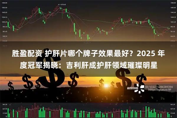 胜盈配资 护肝片哪个牌子效果最好？2025 年度冠军揭晓：吉利肝成护肝领域璀璨明星