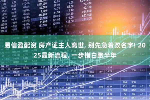 易信盈配资 房产证主人离世, 别先急着改名字! 2025最新流程, 一步错白跑半年
