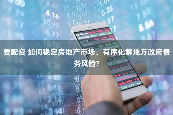 要配资 如何稳定房地产市场、有序化解地方政府债务风险?