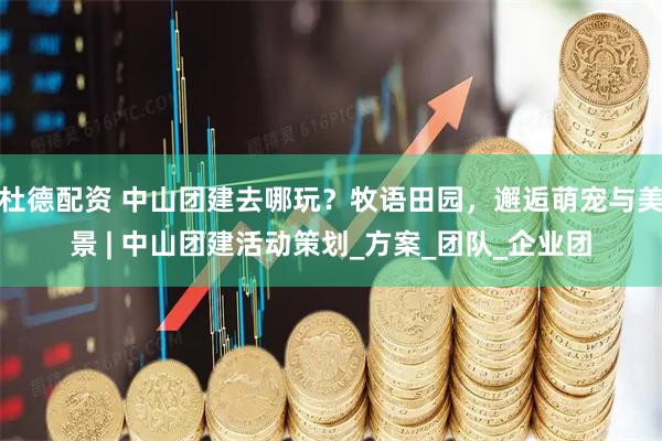 杜德配资 中山团建去哪玩？牧语田园，邂逅萌宠与美景 | 中山团建活动策划_方案_团队_企业团