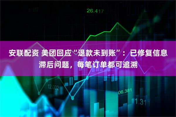 安联配资 美团回应“退款未到账”：已修复信息滞后问题，每笔订单都可追溯