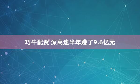巧牛配资 深高速半年赚了9.6亿元