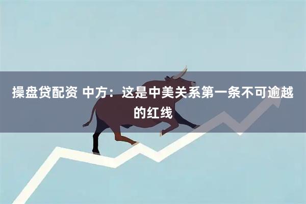 操盘贷配资 中方：这是中美关系第一条不可逾越的红线