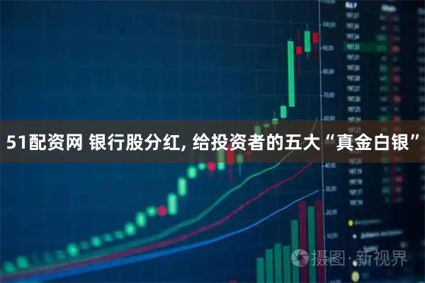 51配资网 银行股分红, 给投资者的五大“真金白银”