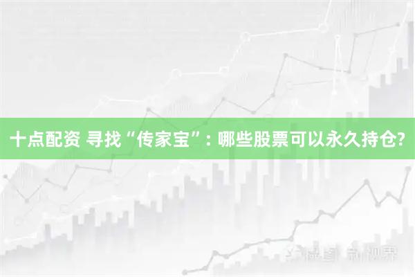 十点配资 寻找“传家宝”: 哪些股票可以永久持仓?