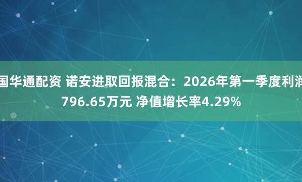国华通配资 诺安进取回报混合：2026年第一季度利润796.65万元 净值增长率4.29%