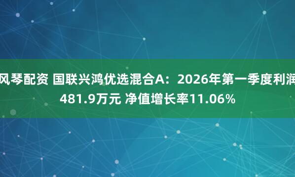 风琴配资 国联兴鸿优选混合A：2026年第一季度利润481.9万元 净值增长率11.06%
