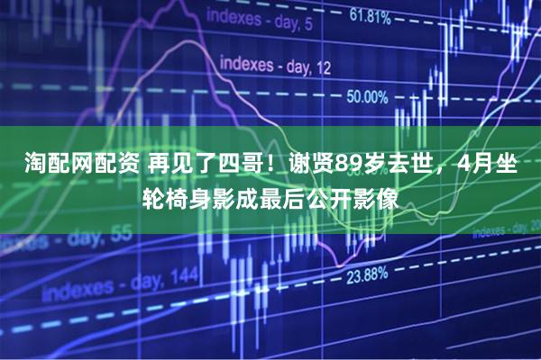 淘配网配资 再见了四哥！谢贤89岁去世，4月坐轮椅身影成最后公开影像