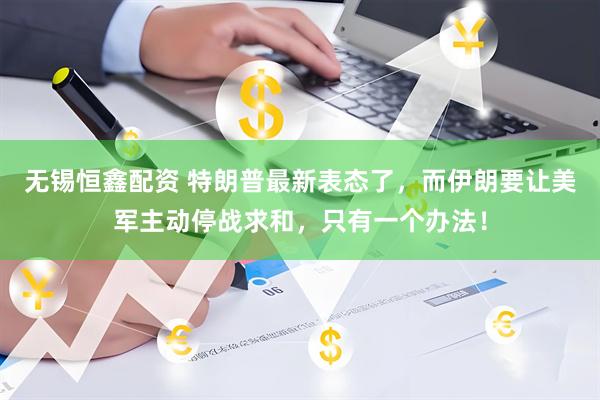 无锡恒鑫配资 特朗普最新表态了，而伊朗要让美军主动停战求和，只有一个办法！