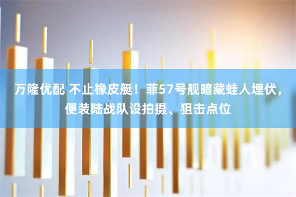 万隆优配 不止橡皮艇！菲57号舰暗藏蛙人埋伏，便装陆战队设拍摄、狙击点位